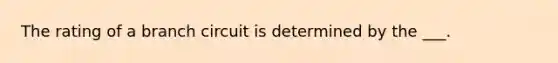 The rating of a branch circuit is determined by the ___.