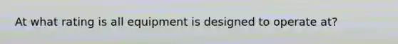 At what rating is all equipment is designed to operate at?