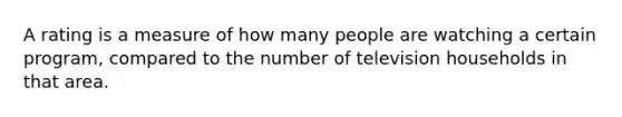 A rating is a measure of how many people are watching a certain program, compared to the number of television households in that area.