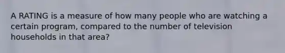 A RATING is a measure of how many people who are watching a certain program, compared to the number of television households in that area?