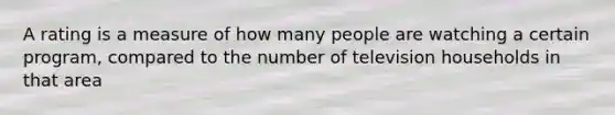 A rating is a measure of how many people are watching a certain program, compared to the number of television households in that area