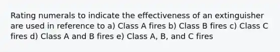 Rating numerals to indicate the effectiveness of an extinguisher are used in reference to a) Class A fires b) Class B fires c) Class C fires d) Class A and B fires e) Class A, B, and C fires