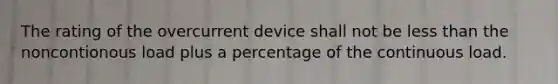 The rating of the overcurrent device shall not be less than the noncontionous load plus a percentage of the continuous load.