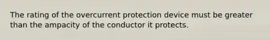 The rating of the overcurrent protection device must be greater than the ampacity of the conductor it protects.