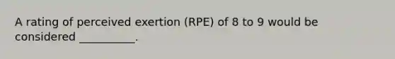 A rating of perceived exertion (RPE) of 8 to 9 would be considered __________.