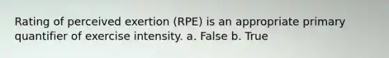 Rating of perceived exertion (RPE) is an appropriate primary quantifier of exercise intensity. a. False b. True