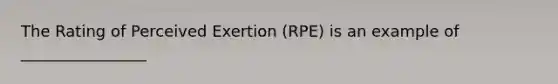 The Rating of Perceived Exertion (RPE) is an example of ________________