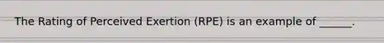 The Rating of Perceived Exertion (RPE) is an example of ______.