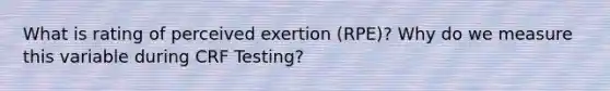 What is rating of perceived exertion (RPE)? Why do we measure this variable during CRF Testing?