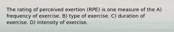 The rating of perceived exertion (RPE) is one measure of the A) frequency of exercise. B) type of exercise. C) duration of exercise. D) intensity of exercise.