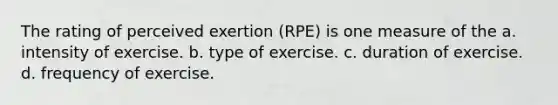 The rating of perceived exertion (RPE) is one measure of the a. intensity of exercise. b. type of exercise. c. duration of exercise. d. frequency of exercise.