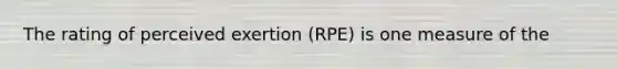 The rating of perceived exertion (RPE) is one measure of the