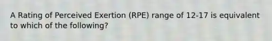 A Rating of Perceived Exertion (RPE) range of 12-17 is equivalent to which of the following?