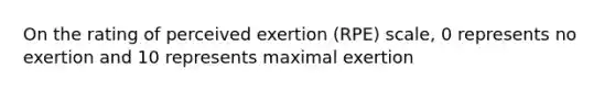 On the rating of perceived exertion (RPE) scale, 0 represents no exertion and 10 represents maximal exertion