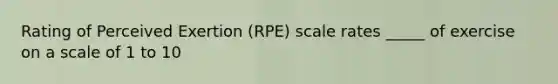 Rating of Perceived Exertion (RPE) scale rates _____ of exercise on a scale of 1 to 10