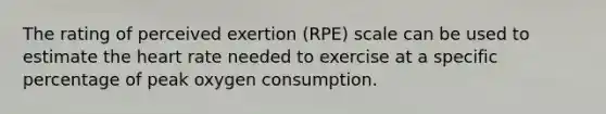 The rating of perceived exertion (RPE) scale can be used to estimate <a href='https://www.questionai.com/knowledge/kya8ocqc6o-the-heart' class='anchor-knowledge'>the heart</a> rate needed to exercise at a specific percentage of peak oxygen consumption.