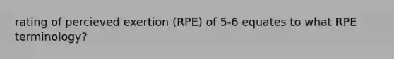 rating of percieved exertion (RPE) of 5-6 equates to what RPE terminology?