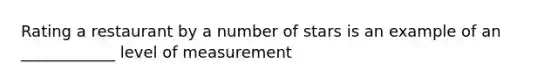 Rating a restaurant by a number of stars is an example of an ____________ level of measurement