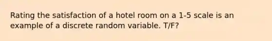 Rating the satisfaction of a hotel room on a 1-5 scale is an example of a discrete random variable. T/F?