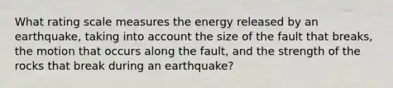 What rating scale measures the energy released by an earthquake, taking into account the size of the fault that breaks, the motion that occurs along the fault, and the strength of the rocks that break during an earthquake?