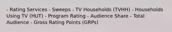 - Rating Services - Sweeps - TV Households (TVHH) - Households Using TV (HUT) - Program Rating - Audience Share - Total Audience - Gross Rating Points (GRPs)