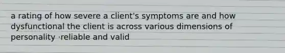 a rating of how severe a client's symptoms are and how dysfunctional the client is across various dimensions of personality ·reliable and valid