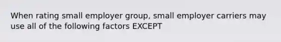 When rating small employer group, small employer carriers may use all of the following factors EXCEPT