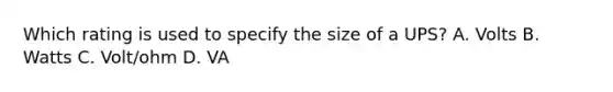 Which rating is used to specify the size of a UPS? A. Volts B. Watts C. Volt/ohm D. VA