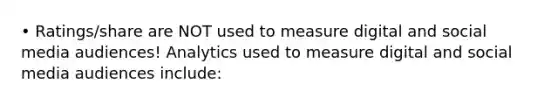 • Ratings/share are NOT used to measure digital and social media audiences! Analytics used to measure digital and social media audiences include: