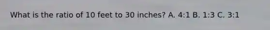 What is the ratio of 10 feet to 30 inches? A. 4:1 B. 1:3 C. 3:1