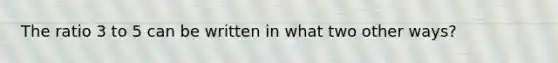 The ratio 3 to 5 can be written in what two other ways?