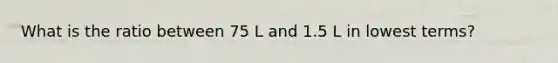 What is the ratio between 75 L and 1.5 L in lowest terms?