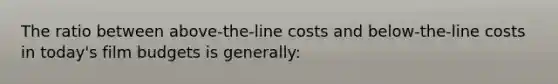 The ratio between above-the-line costs and below-the-line costs in today's film budgets is generally: