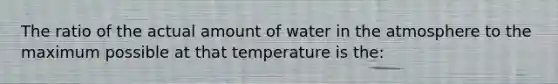 The ratio of the actual amount of water in the atmosphere to the maximum possible at that temperature is the: