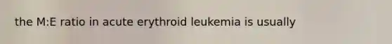 the M:E ratio in acute erythroid leukemia is usually