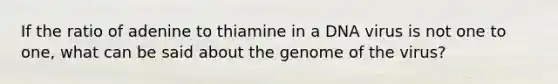 If the ratio of adenine to thiamine in a DNA virus is not one to one, what can be said about the genome of the virus?