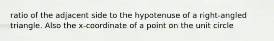 ratio of the adjacent side to the hypotenuse of a right-angled triangle. Also the x-coordinate of a point on the unit circle