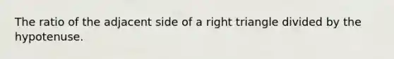 The ratio of the adjacent side of a right triangle divided by the hypotenuse.