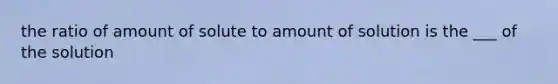 the ratio of amount of solute to amount of solution is the ___ of the solution