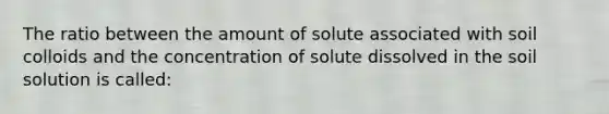 The ratio between the amount of solute associated with soil colloids and the concentration of solute dissolved in the soil solution is called: