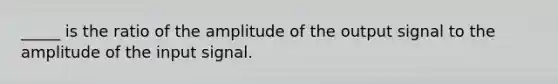 _____ is the ratio of the amplitude of the output signal to the amplitude of the input signal.