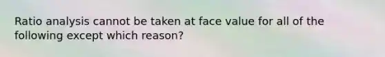 <a href='https://www.questionai.com/knowledge/kJSGp0yYmF-ratio-analysis' class='anchor-knowledge'>ratio analysis</a> cannot be taken at face value for all of the following except which reason?