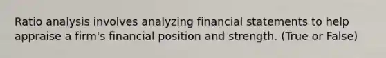 Ratio analysis involves analyzing financial statements to help appraise a firm's financial position and strength. (True or False)