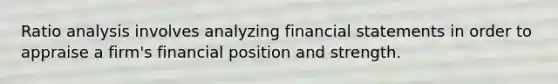 Ratio analysis involves analyzing financial statements in order to appraise a firm's financial position and strength.