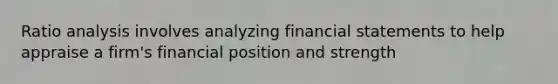 <a href='https://www.questionai.com/knowledge/kJSGp0yYmF-ratio-analysis' class='anchor-knowledge'>ratio analysis</a> involves analyzing <a href='https://www.questionai.com/knowledge/kFBJaQCz4b-financial-statements' class='anchor-knowledge'>financial statements</a> to help appraise a firm's financial position and strength