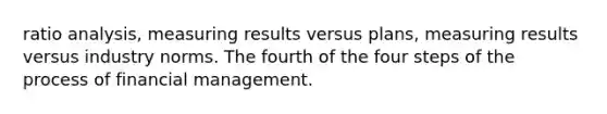 ratio analysis, measuring results versus plans, measuring results versus industry norms. The fourth of the four steps of the process of financial management.