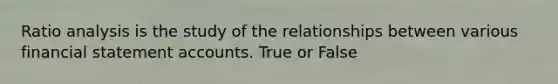 Ratio analysis is the study of the relationships between various financial statement accounts. True or False