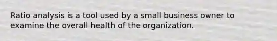 Ratio analysis is a tool used by a small business owner to examine the overall health of the organization.