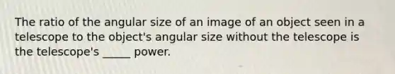 The ratio of the angular size of an image of an object seen in a telescope to the object's angular size without the telescope is the telescope's _____ power.