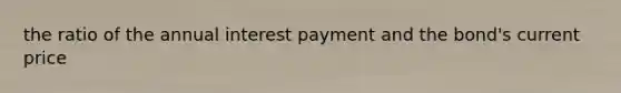 the ratio of the annual interest payment and the bond's current price